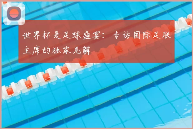世界杯是足球盛宴:专访国际足联主席的独家见解