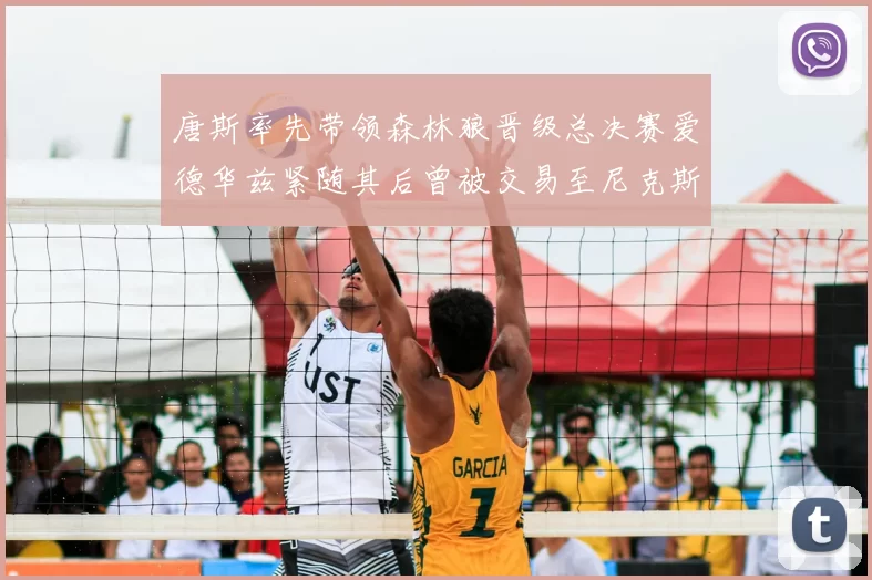 唐斯率先带领森林狼晋级总决赛爱德华兹紧随其后曾被交易至尼克斯