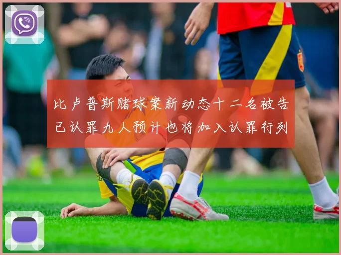 比卢普斯赌球案新动态十二名被告已认罪九人预计也将加入认罪行列