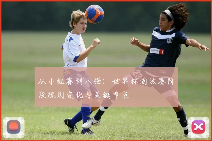 从小组赛到八强：世界杯淘汰赛阶段规则变化与关键节点