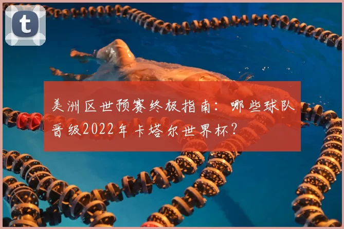 美洲区世预赛终极指南:哪些球队晋级2022年卡塔尔世界杯?