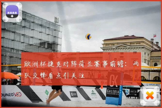 欧洲杯捷克对阵荷兰赛事前瞻：两队交锋看点引关注