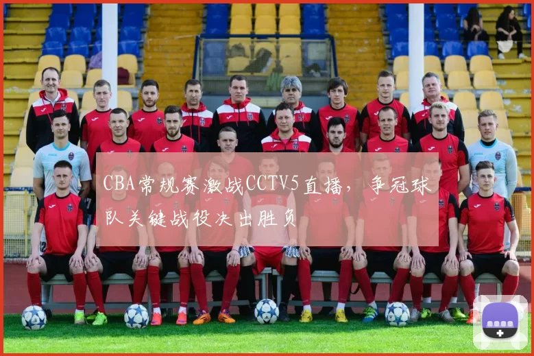 CBA常规赛激战CCTV5直播,争冠球队关键战役决出胜负