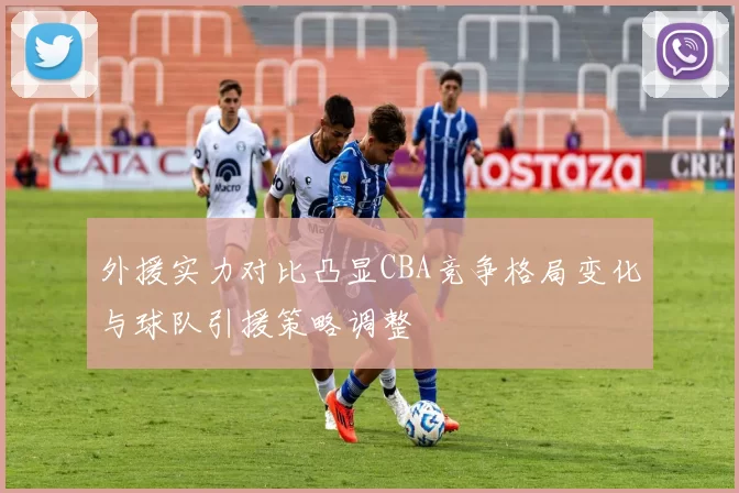 外援实力对比凸显CBA竞争格局变化与球队引援策略调整