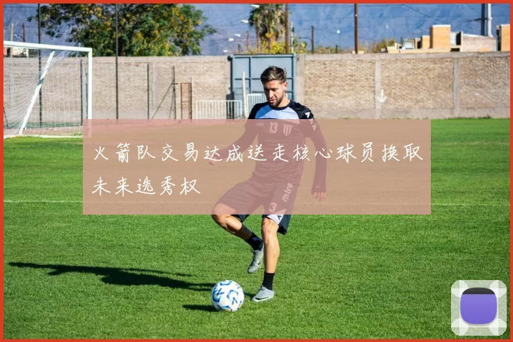 火箭队交易达成送走核心球员换取未来选秀权