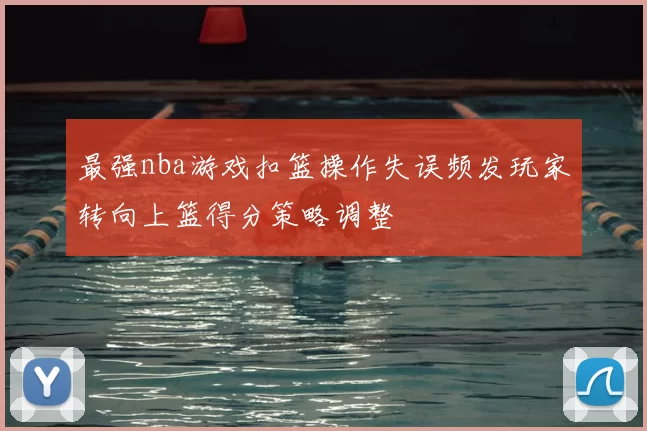 最强nba游戏扣篮操作失误频发玩家转向上篮得分策略调整