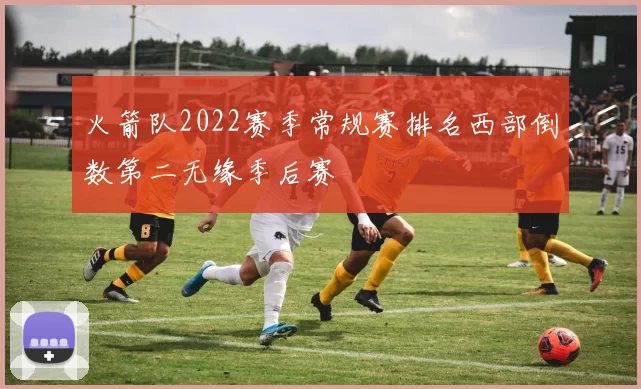 火箭队2022赛季常规赛排名西部倒数第二无缘季后赛