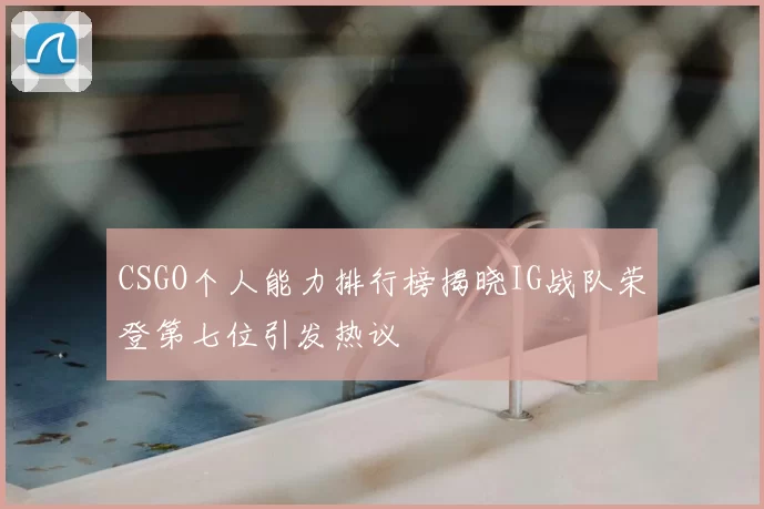 CSGO个人能力排行榜揭晓IG战队荣登第七位引发热议