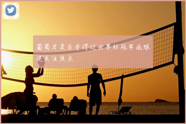 葡萄牙是否夺得过世界杯冠军成球迷关注焦点