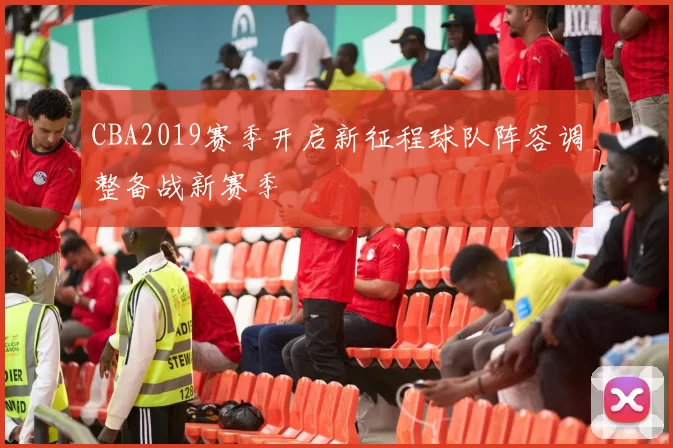 CBA2019赛季开启新征程球队阵容调整备战新赛季