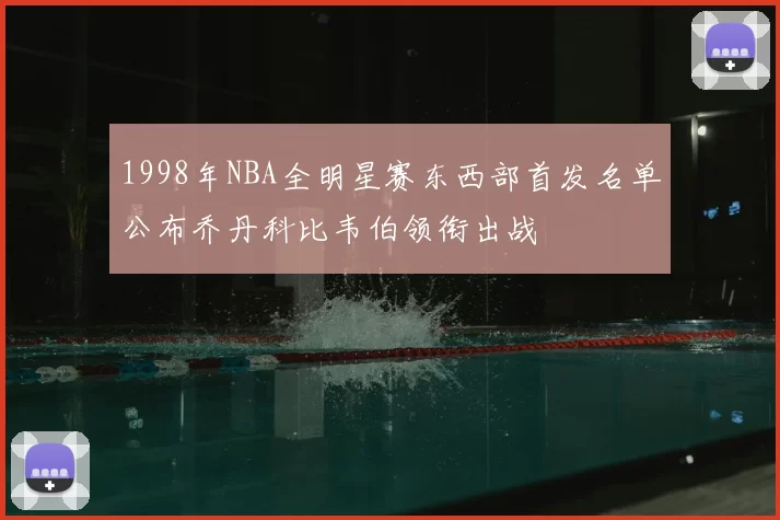 1998年NBA全明星赛东西部首发名单公布乔丹科比韦伯领衔出战