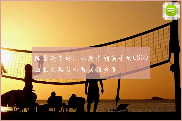 陈秀英专访：从新手到高手的CSGO成长之路与心路历程分享