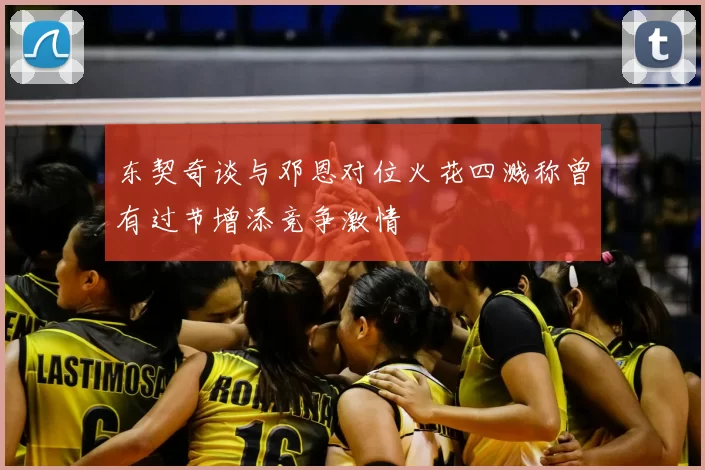 东契奇谈与邓恩对位火花四溅称曾有过节增添竞争激情