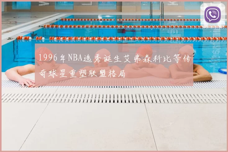 1996年NBA选秀诞生艾弗森科比等传奇球星重塑联盟格局