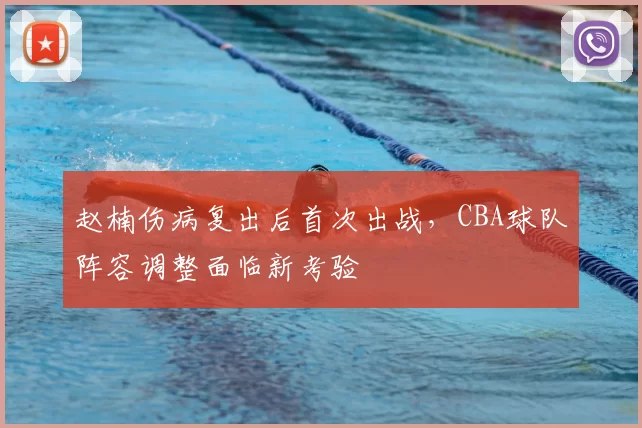 赵楠伤病复出后首次出战，CBA球队阵容调整面临新考验