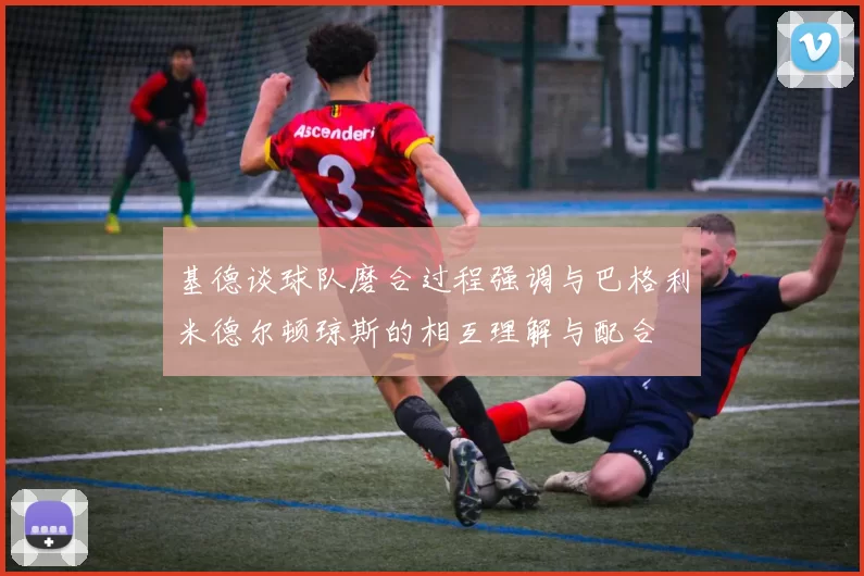 基德谈球队磨合过程强调与巴格利米德尔顿琼斯的相互理解与配合