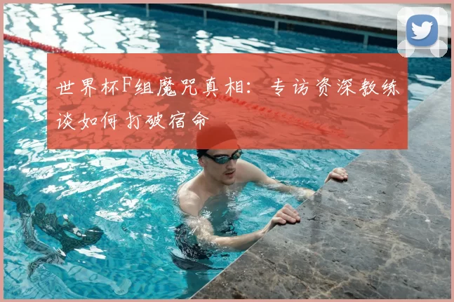 世界杯F组魔咒真相:专访资深教练谈如何打破宿命