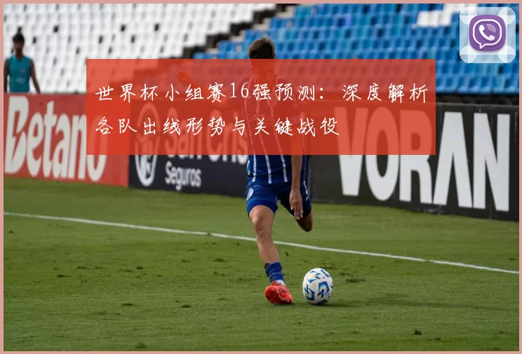 世界杯小组赛16强预测:深度解析各队出线形势与关键战役