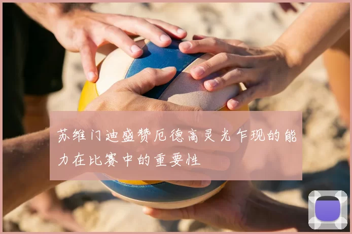 苏维门迪盛赞厄德高灵光乍现的能力在比赛中的重要性