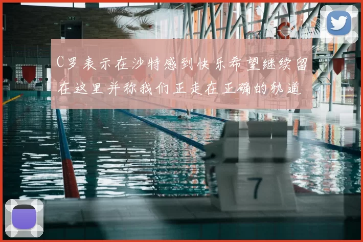 C罗表示在沙特感到快乐希望继续留在这里并称我们正走在正确的轨道上