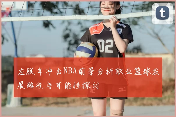 左朕年冲击NBA前景分析职业篮球发展路径与可能性探讨