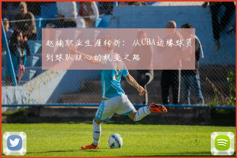 赵楠职业生涯转折：从CBA边缘球员到球队核心的蜕变之路