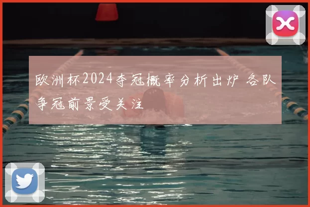 欧洲杯2024夺冠概率分析出炉 各队争冠前景受关注