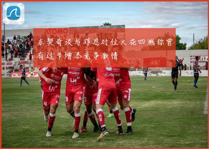 东契奇谈与邓恩对位火花四溅称曾有过节增添竞争激情
