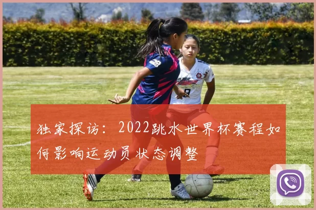 独家探访:2022跳水世界杯赛程如何影响运动员状态调整