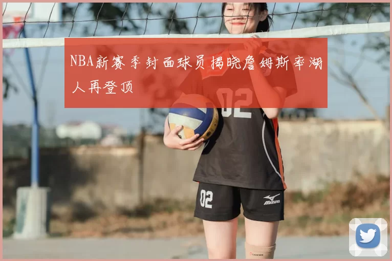 NBA新赛季封面球员揭晓詹姆斯率湖人再登顶