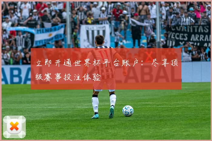 立即开通世界杯平台账户:尽享顶级赛事投注体验