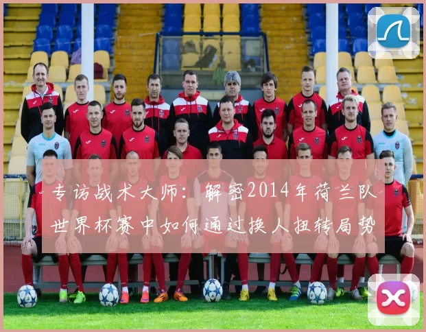 专访战术大师：解密2014年荷兰队世界杯赛中如何通过换人扭转局势