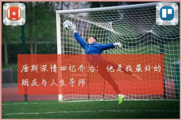 唐斯深情回忆乔治:他是我最好的朋友与人生导师