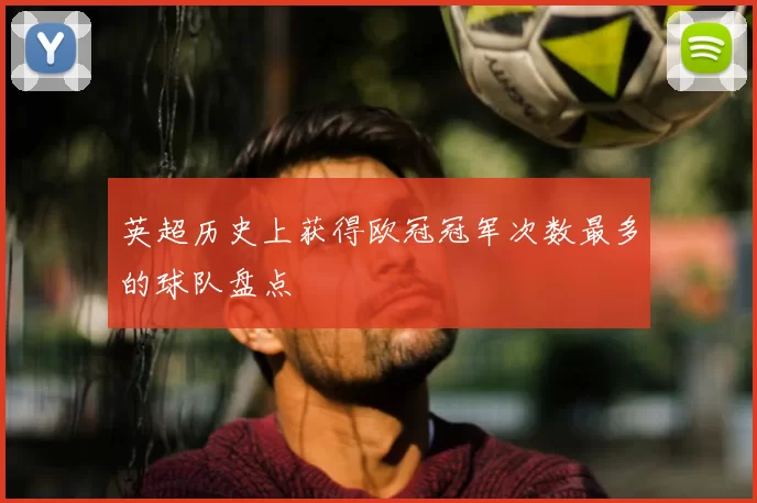 英超历史上获得欧冠冠军次数最多的球队盘点