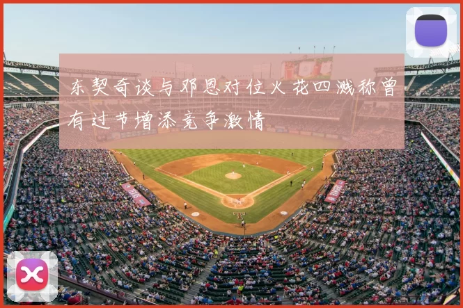 东契奇谈与邓恩对位火花四溅称曾有过节增添竞争激情