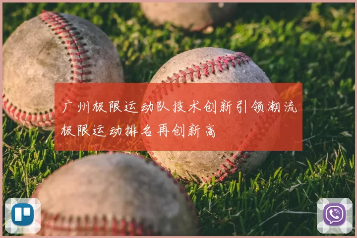 广州极限运动队技术创新引领潮流极限运动排名再创新高