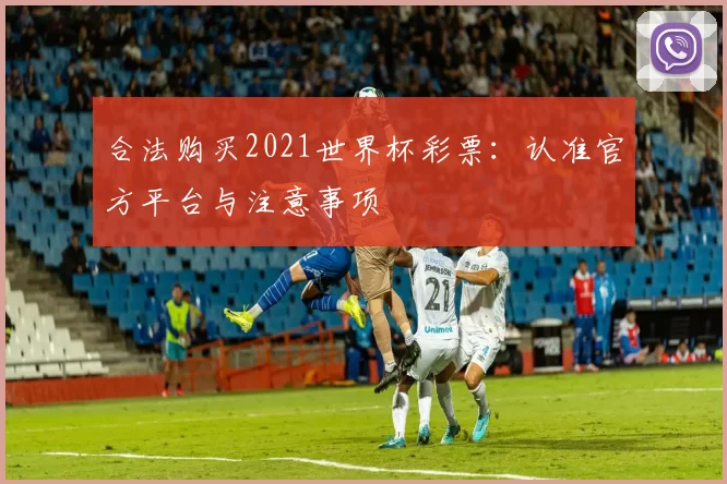 合法购买2021世界杯彩票:认准官方平台与注意事项