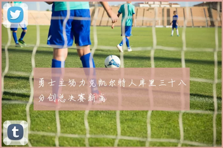 勇士主场力克凯尔特人库里三十八分创总决赛新高