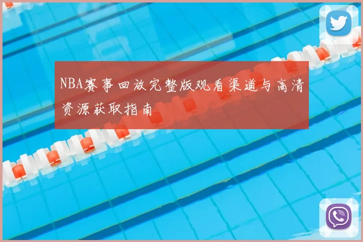 NBA赛事回放完整版观看渠道与高清资源获取指南