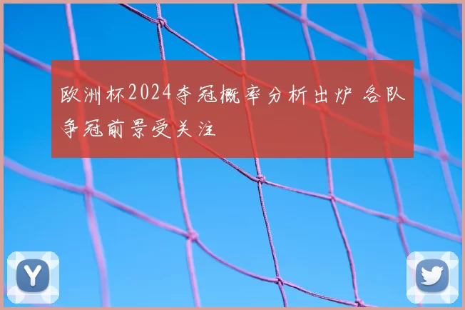 欧洲杯2024夺冠概率分析出炉 各队争冠前景受关注