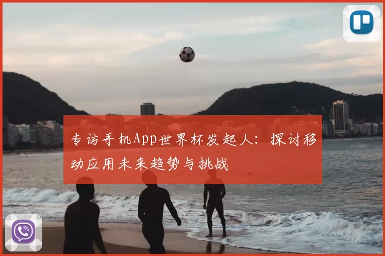专访手机App世界杯发起人:探讨移动应用未来趋势与挑战