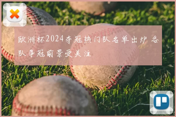 欧洲杯2024夺冠热门队名单出炉 各队争冠前景受关注