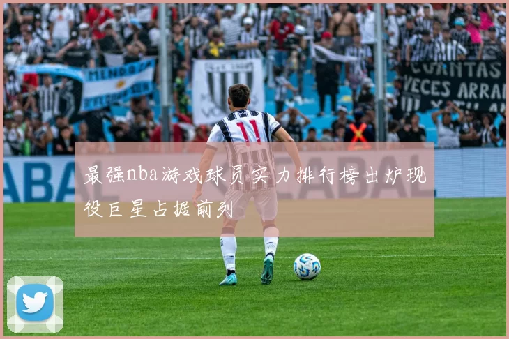 最强nba游戏球员实力排行榜出炉现役巨星占据前列