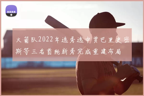 火箭队2022年选秀选中贾巴里史密斯等三名首轮新秀完成重建布局