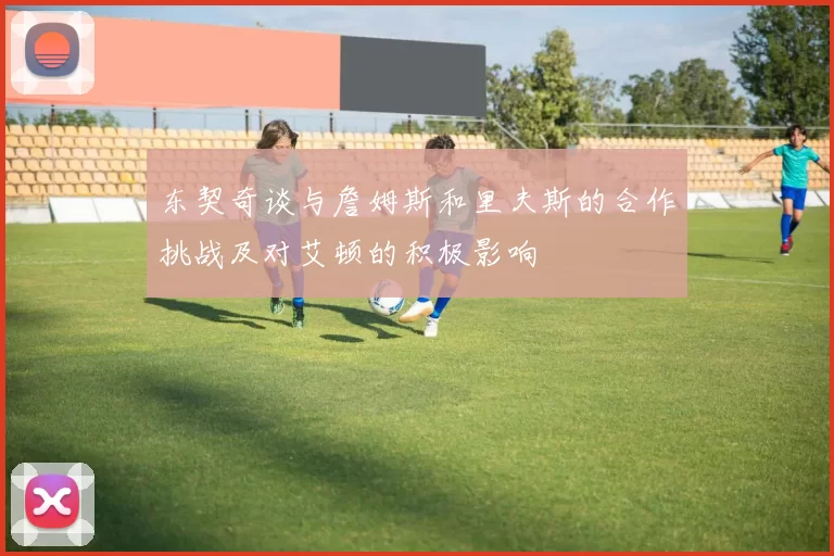 东契奇谈与詹姆斯和里夫斯的合作挑战及对艾顿的积极影响