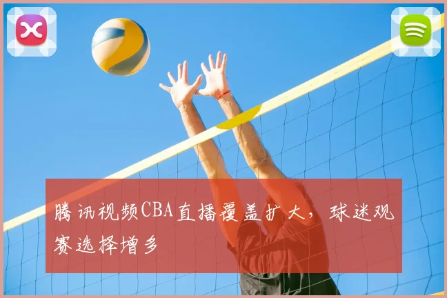 腾讯视频CBA直播覆盖扩大,球迷观赛选择增多