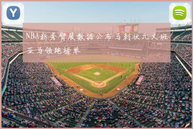 NBA新秀臂展数据公布马刺状元文班亚马领跑榜单