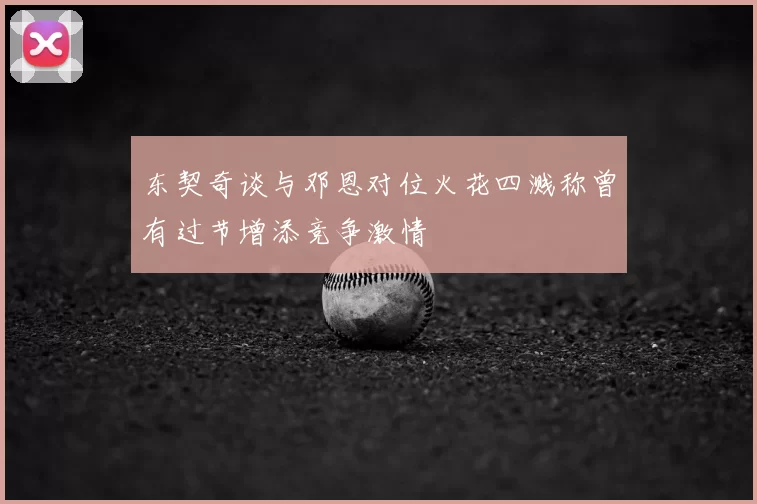 东契奇谈与邓恩对位火花四溅称曾有过节增添竞争激情