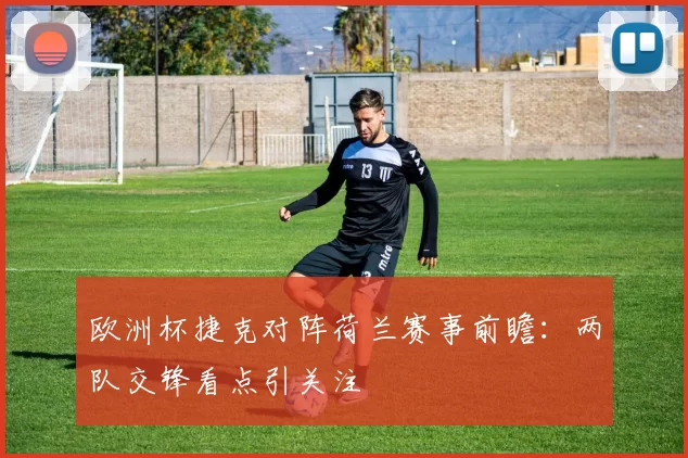欧洲杯捷克对阵荷兰赛事前瞻：两队交锋看点引关注