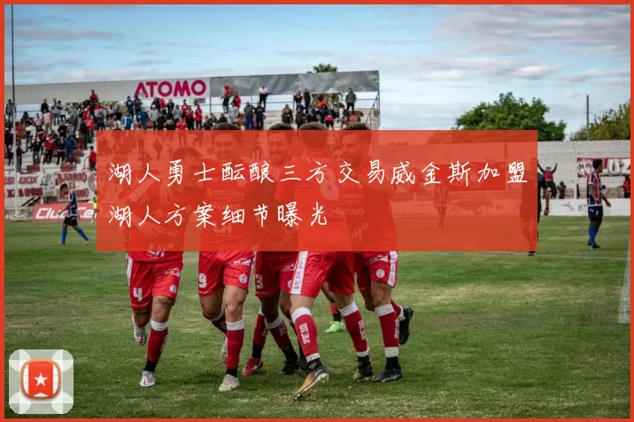湖人勇士酝酿三方交易威金斯加盟湖人方案细节曝光